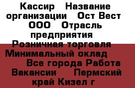 Кассир › Название организации ­ Ост-Вест, ООО › Отрасль предприятия ­ Розничная торговля › Минимальный оклад ­ 30 000 - Все города Работа » Вакансии   . Пермский край,Кизел г.